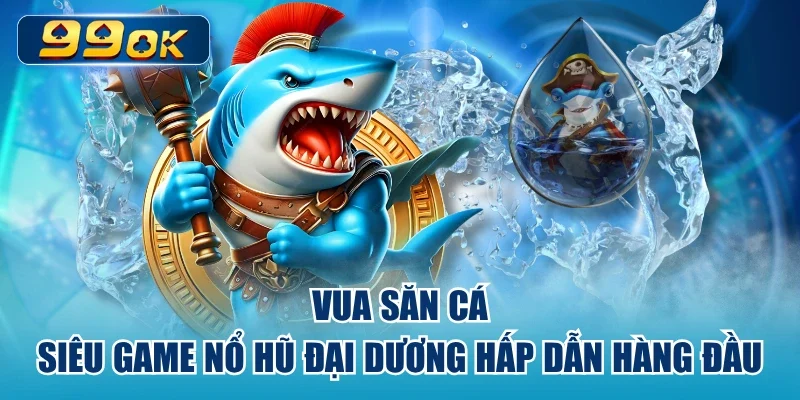 Vua Săn Cá – Siêu Game Nổ Hũ Đại Dương Hấp Dẫn Hàng Đầu