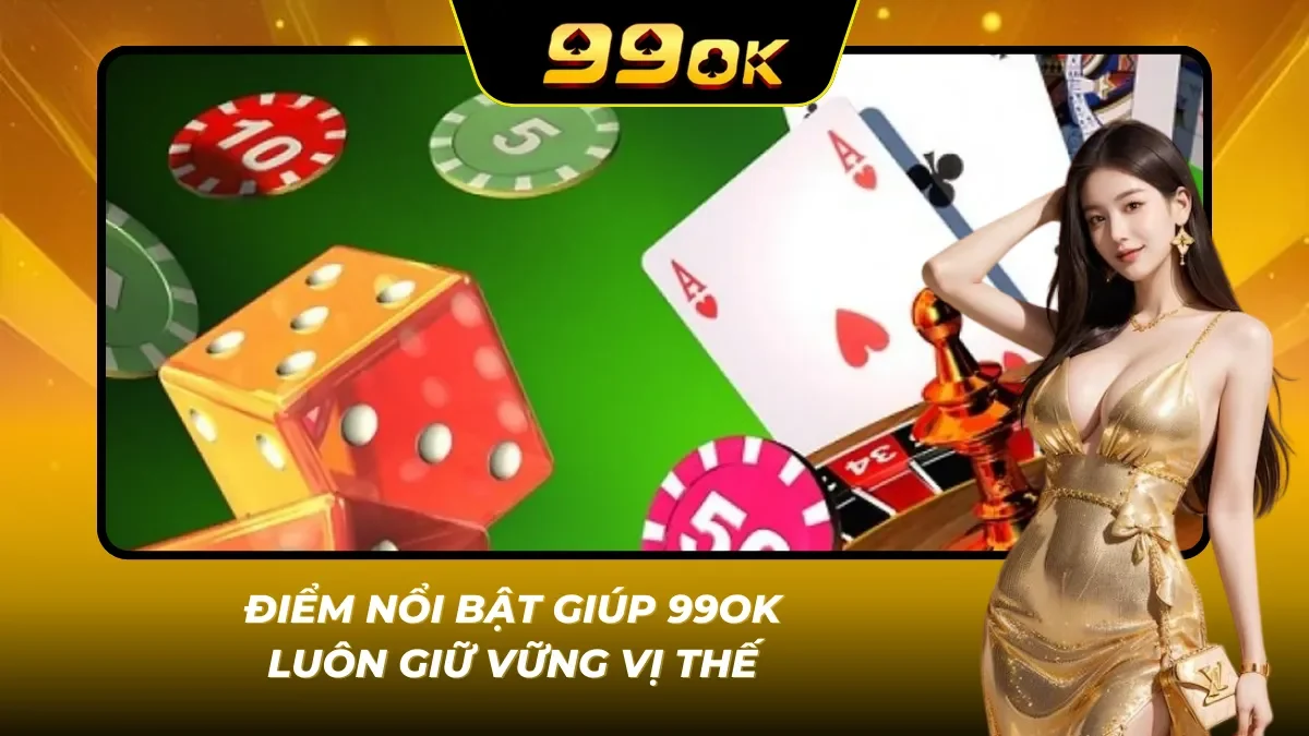 Những ưu thế nổi bật giúp 99OK giữ vững sức hút